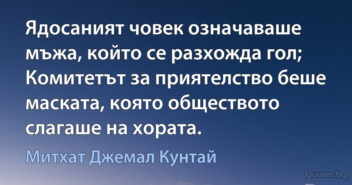 Ядосаният човек означаваше мъжа, който се разхожда гол; Комитетът за приятелство беше маската, която обществото слагаше на хората. (Митхат Джемал Кунтай)