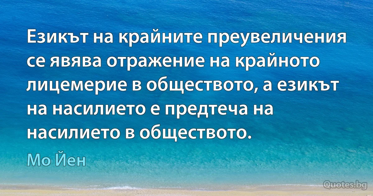 Езикът на крайните преувеличения се явява отражение на крайното лицемерие в обществото, а езикът на насилието е предтеча на насилието в обществото. (Мо Йен)