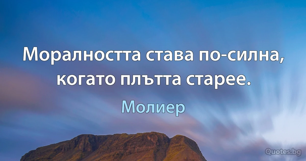 Моралността става по-силна, когато плътта старее. (Молиер)