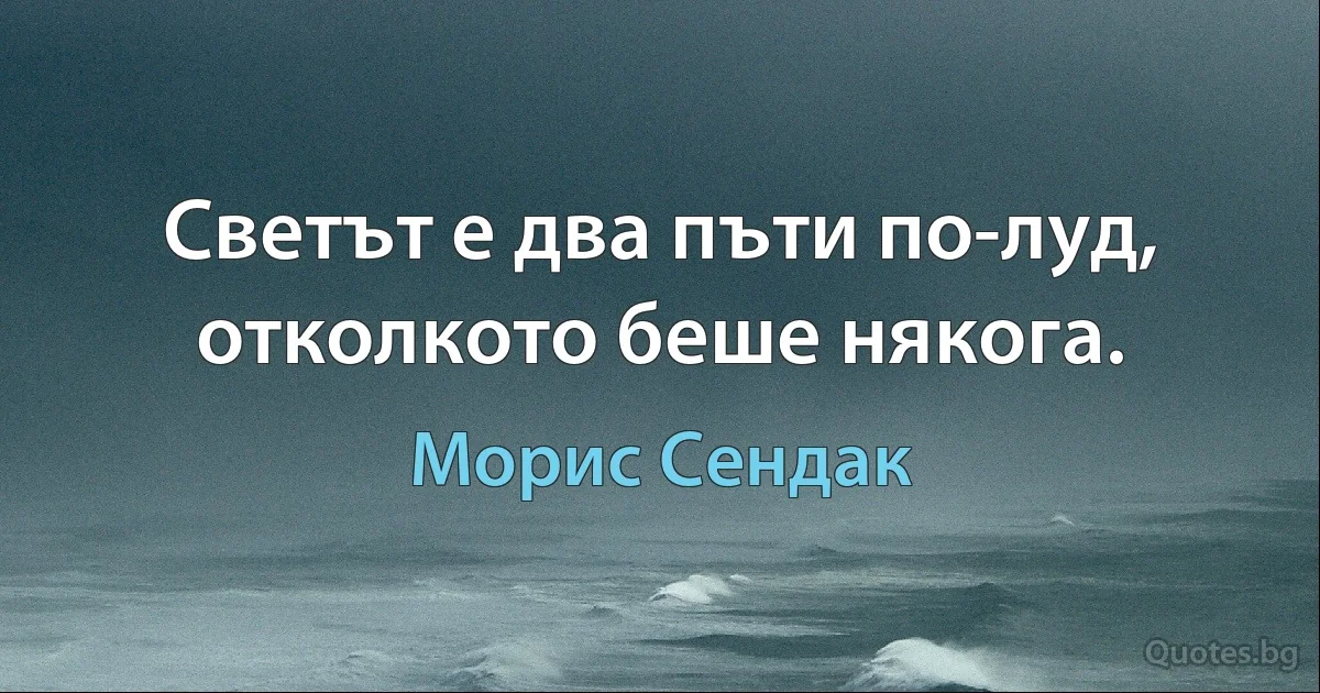 Светът е два пъти по-луд, отколкото беше някога. (Морис Сендак)