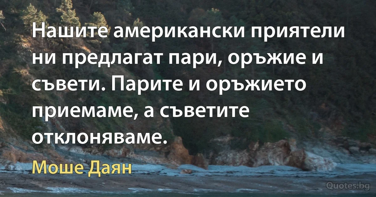 Нашите американски приятели ни предлагат пари, оръжие и съвети. Парите и оръжието приемаме, а съветите отклоняваме. (Моше Даян)