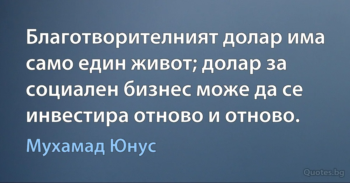 Благотворителният долар има само един живот; долар за социален бизнес може да се инвестира отново и отново. (Мухамад Юнус)