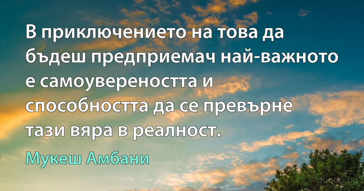 В приключението на това да бъдеш предприемач най-важното е самоувереността и способността да се превърне тази вяра в реалност. (Мукеш Амбани)