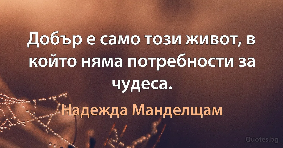 Добър е само този живот, в който няма потребности за чудеса. (Надежда Манделщам)