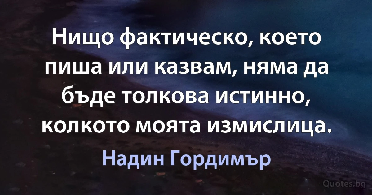 Нищо фактическо, което пиша или казвам, няма да бъде толкова истинно, колкото моята измислица. (Надин Гордимър)