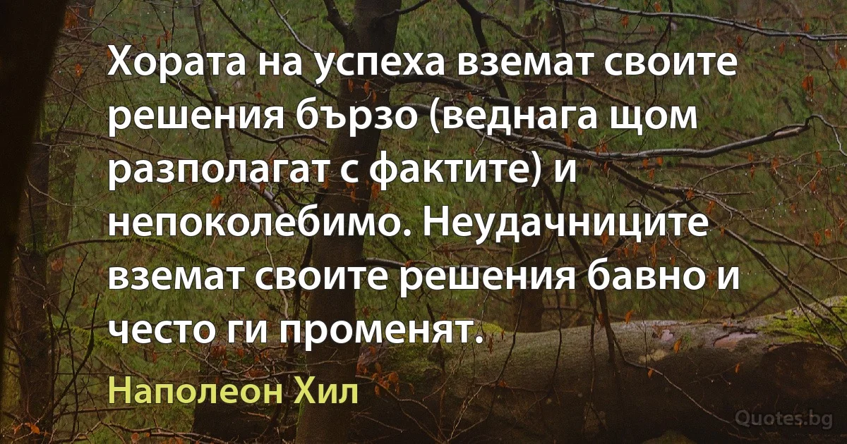 Хората на успеха вземат своите решения бързо (веднага щом разполагат с фактите) и непоколебимо. Неудачниците вземат своите решения бавно и често ги променят. (Наполеон Хил)