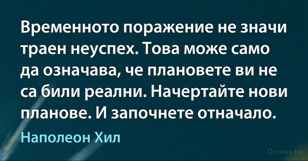 Временното поражение не значи траен неуспех. Това може само да означава, че плановете ви не са били реални. Начертайте нови планове. И започнете отначало. (Наполеон Хил)