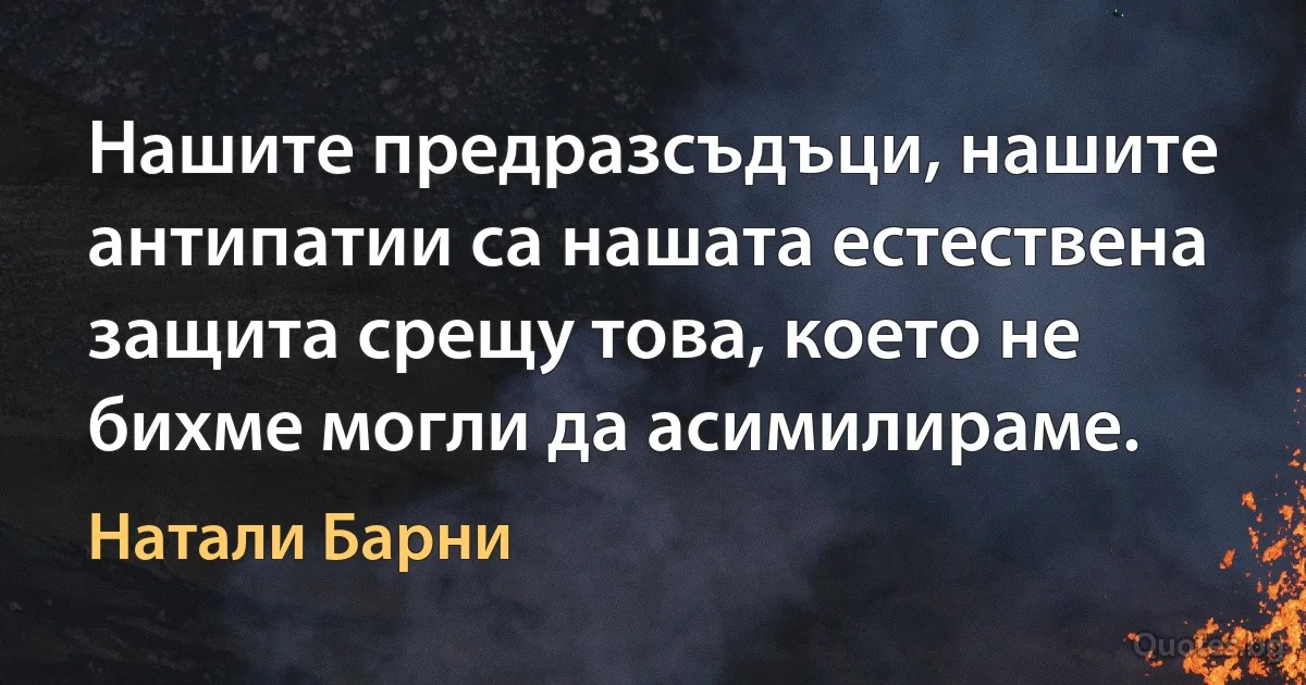 Нашите предразсъдъци, нашите антипатии са нашата естествена защита срещу това, което не бихме могли да асимилираме. (Натали Барни)