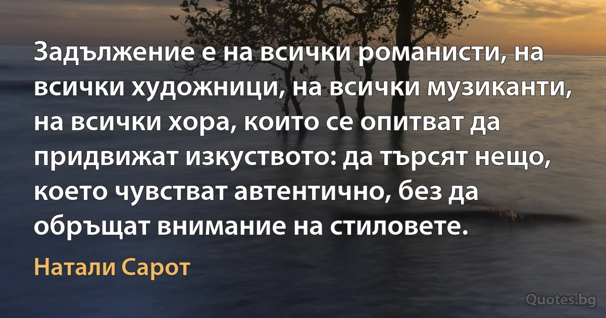 Задължение е на всички романисти, на всички художници, на всички музиканти, на всички хора, които се опитват да придвижат изкуството: да търсят нещо, което чувстват автентично, без да обръщат внимание на стиловете. (Натали Сарот)