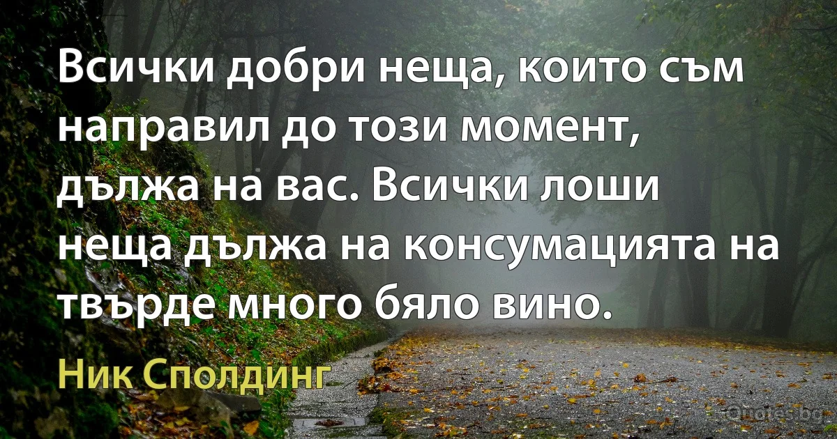 Всички добри неща, които съм направил до този момент, дължа на вас. Всички лоши неща дължа на консумацията на твърде много бяло вино. (Ник Сполдинг)