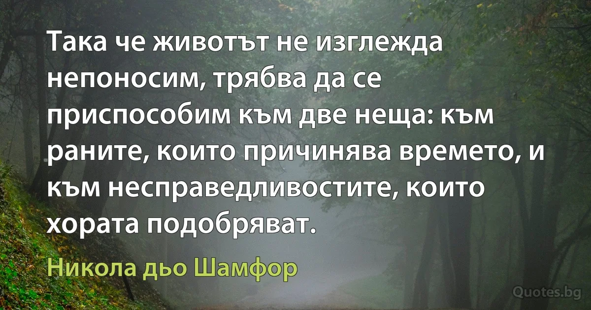 Така че животът не изглежда непоносим, трябва да се приспособим към две неща: към раните, които причинява времето, и към несправедливостите, които хората подобряват. (Никола дьо Шамфор)