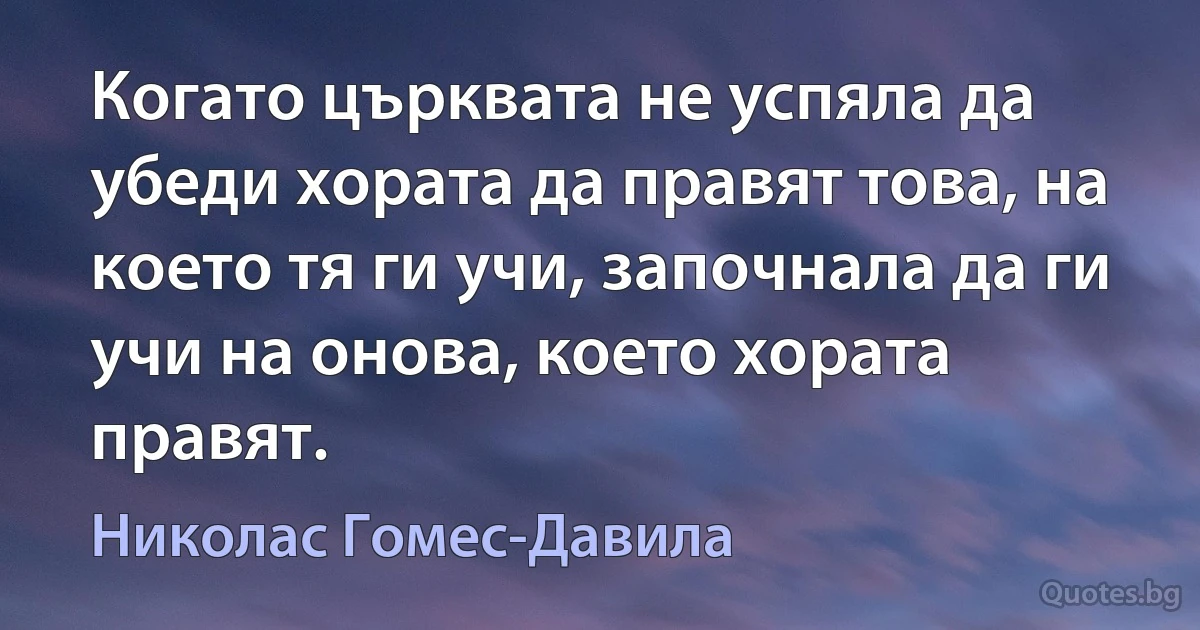 Когато църквата не успяла да убеди хората да правят това, на което тя ги учи, започнала да ги учи на онова, което хората правят. (Николас Гомес-Давила)