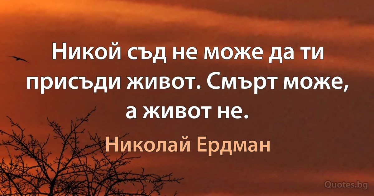 Никой съд не може да ти присъди живот. Смърт може, а живот не. (Николай Ердман)