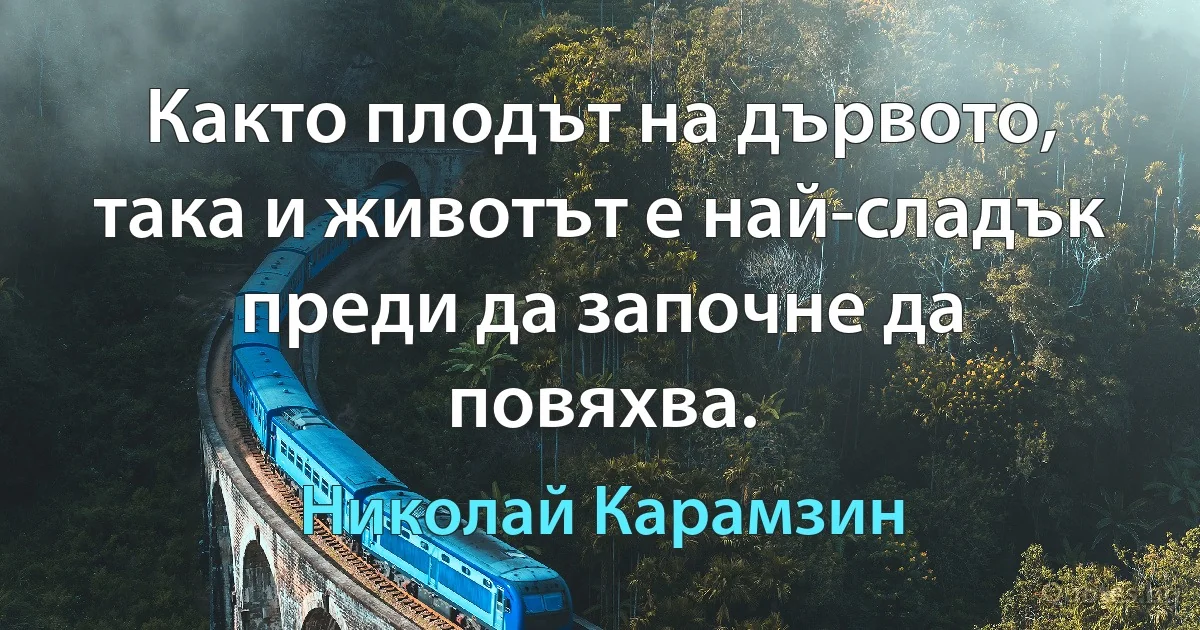 Както плодът на дървото, така и животът е най-сладък преди да започне да повяхва. (Николай Карамзин)