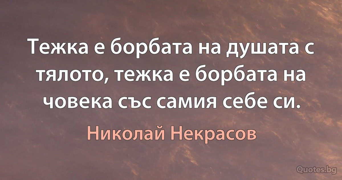 Тежка е борбата на душата с тялото, тежка е борбата на човека със самия себе си. (Николай Некрасов)