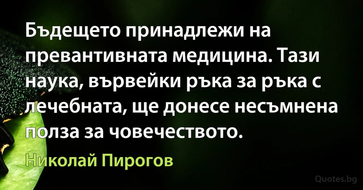 Бъдещето принадлежи на превантивната медицина. Тази наука, вървейки ръка за ръка с лечебната, ще донесе несъмнена полза за човечеството. (Николай Пирогов)