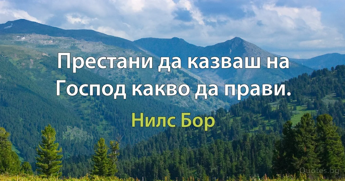 Престани да казваш на Господ какво да прави. (Нилс Бор)