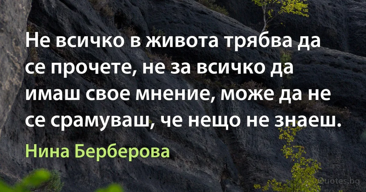 Не всичко в живота трябва да се прочете, не за всичко да имаш свое мнение, може да не се срамуваш, че нещо не знаеш. (Нина Берберова)