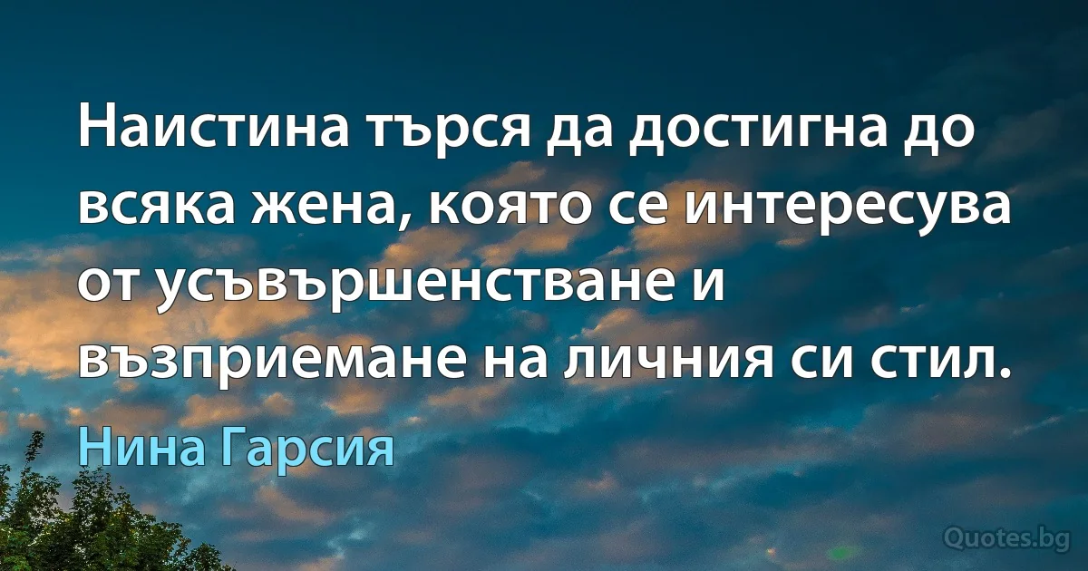 Наистина търся да достигна до всяка жена, която се интересува от усъвършенстване и възприемане на личния си стил. (Нина Гарсия)