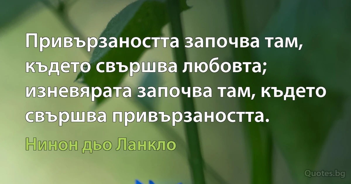 Привързаността започва там, където свършва любовта; изневярата започва там, където свършва привързаността. (Нинон дьо Ланкло)