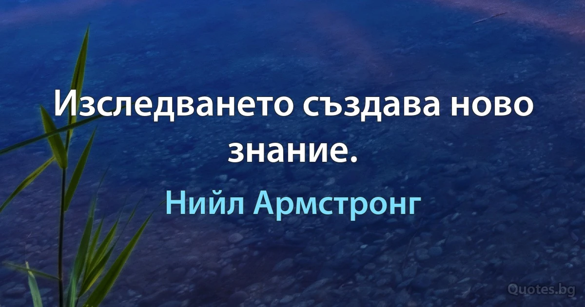 Изследването създава ново знание. (Нийл Армстронг)