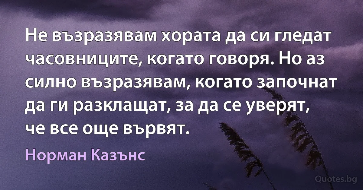 Не възразявам хората да си гледат часовниците, когато говоря. Но аз силно възразявам, когато започнат да ги разклащат, за да се уверят, че все още вървят. (Норман Казънс)