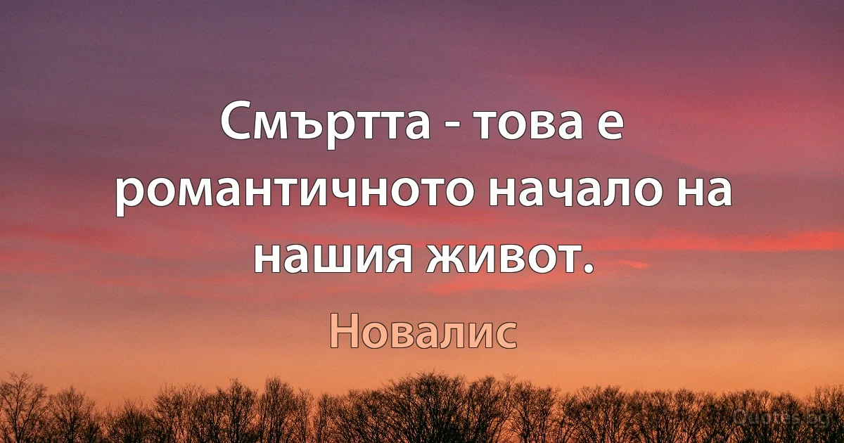 Смъртта - това е романтичното начало на нашия живот. (Новалис)