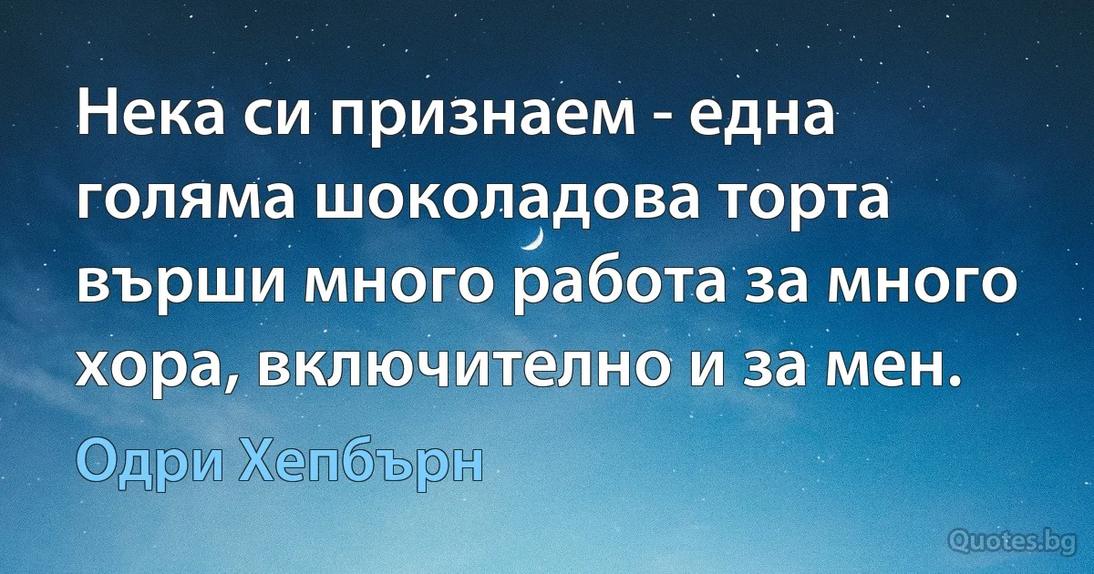 Нека си признаем - една голяма шоколадова торта върши много работа за много хора, включително и за мен. (Одри Хепбърн)