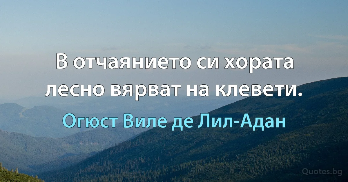 В отчаянието си хората лесно вярват на клевети. (Огюст Виле де Лил-Адан)