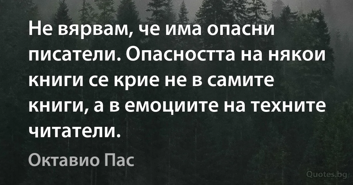 Не вярвам, че има опасни писатели. Опасността на някои книги се крие не в самите книги, а в емоциите на техните читатели. (Октавио Пас)