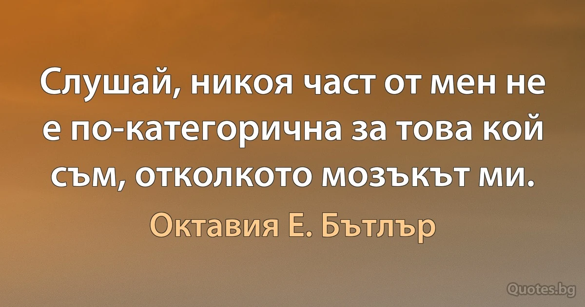 Слушай, никоя част от мен не е по-категорична за това кой съм, отколкото мозъкът ми. (Октавия Е. Бътлър)