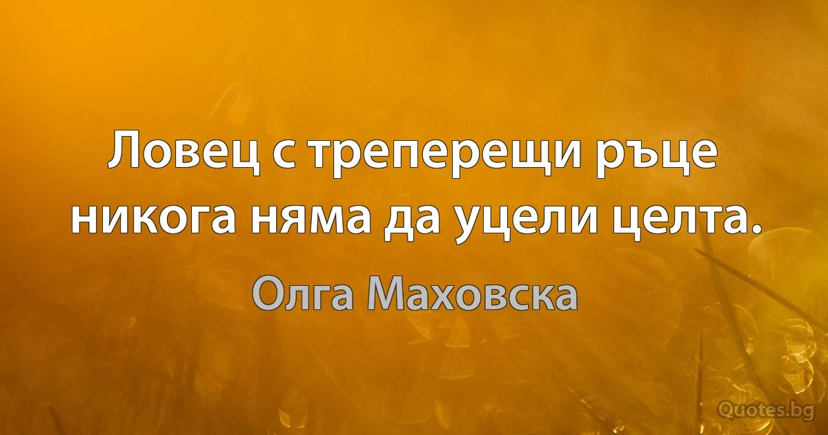 Ловец с треперещи ръце никога няма да уцели целта. (Олга Маховска)