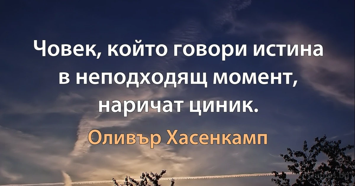 Човек, който говори истина в неподходящ момент, наричат циник. (Оливър Хасенкамп)