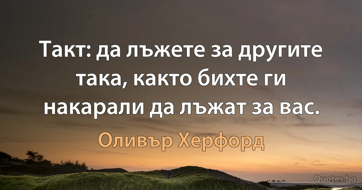 Такт: да лъжете за другите така, както бихте ги накарали да лъжат за вас. (Оливър Херфорд)