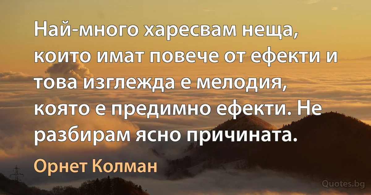 Най-много харесвам неща, които имат повече от ефекти и това изглежда е мелодия, която е предимно ефекти. Не разбирам ясно причината. (Орнет Колман)