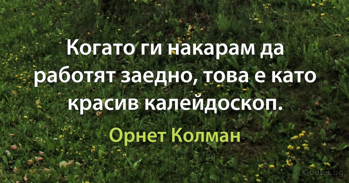 Когато ги накарам да работят заедно, това е като красив калейдоскоп. (Орнет Колман)