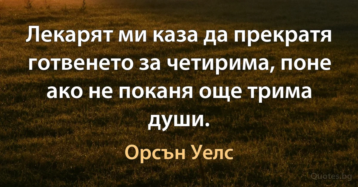 Лекарят ми каза да прекратя готвенето за четирима, поне ако не поканя още трима души. (Орсън Уелс)