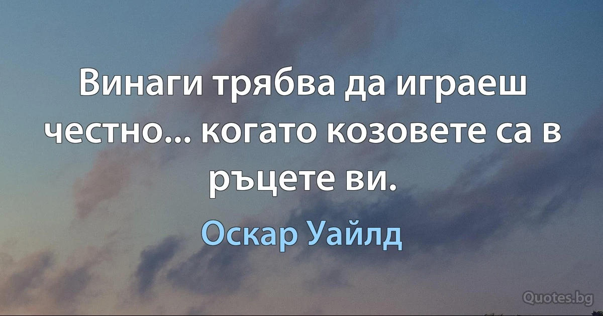 Винаги трябва да играеш честно... когато козовете са в ръцете ви. (Оскар Уайлд)