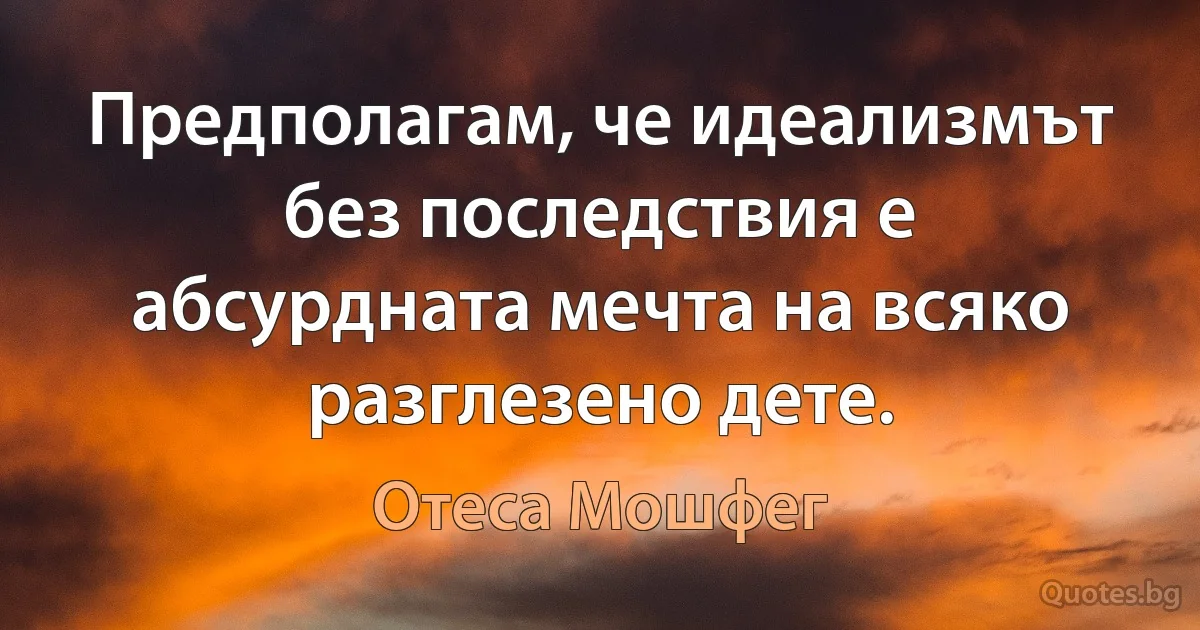 Предполагам, че идеализмът без последствия е абсурдната мечта на всяко разглезено дете. (Отеса Мошфег)