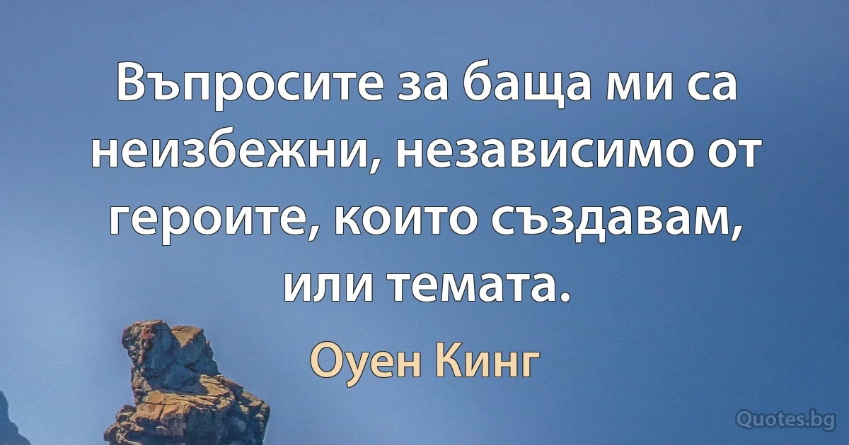 Въпросите за баща ми са неизбежни, независимо от героите, които създавам, или темата. (Оуен Кинг)