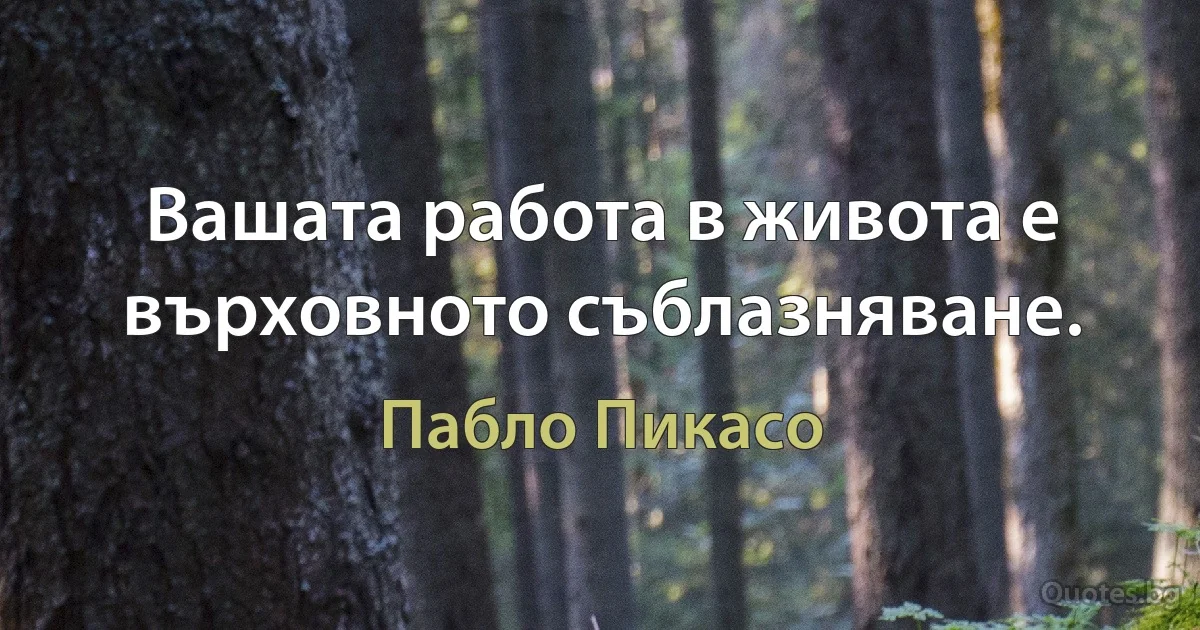 Вашата работа в живота е върховното съблазняване. (Пабло Пикасо)