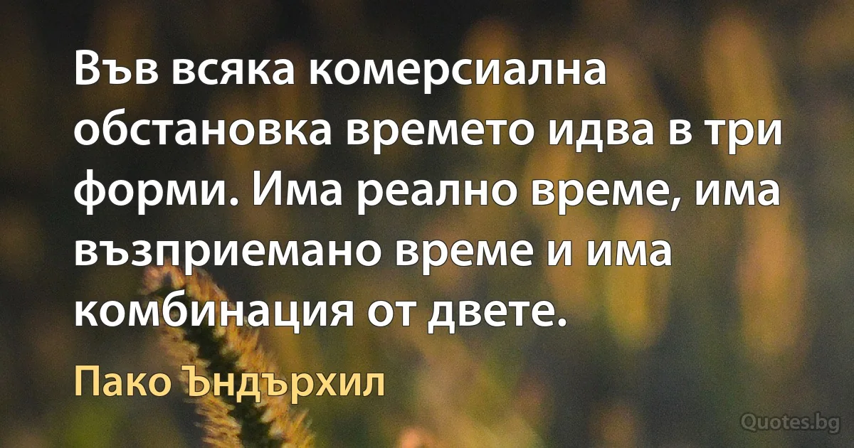 Във всяка комерсиална обстановка времето идва в три форми. Има реално време, има възприемано време и има комбинация от двете. (Пако Ъндърхил)