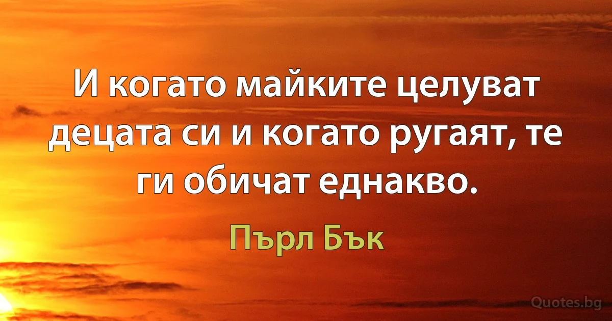 И когато майките целуват децата си и когато ругаят, те ги обичат еднакво. (Пърл Бък)