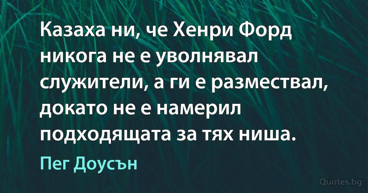 Казаха ни, че Хенри Форд никога не е уволнявал служители, а ги е размествал, докато не е намерил подходящата за тях ниша. (Пег Доусън)