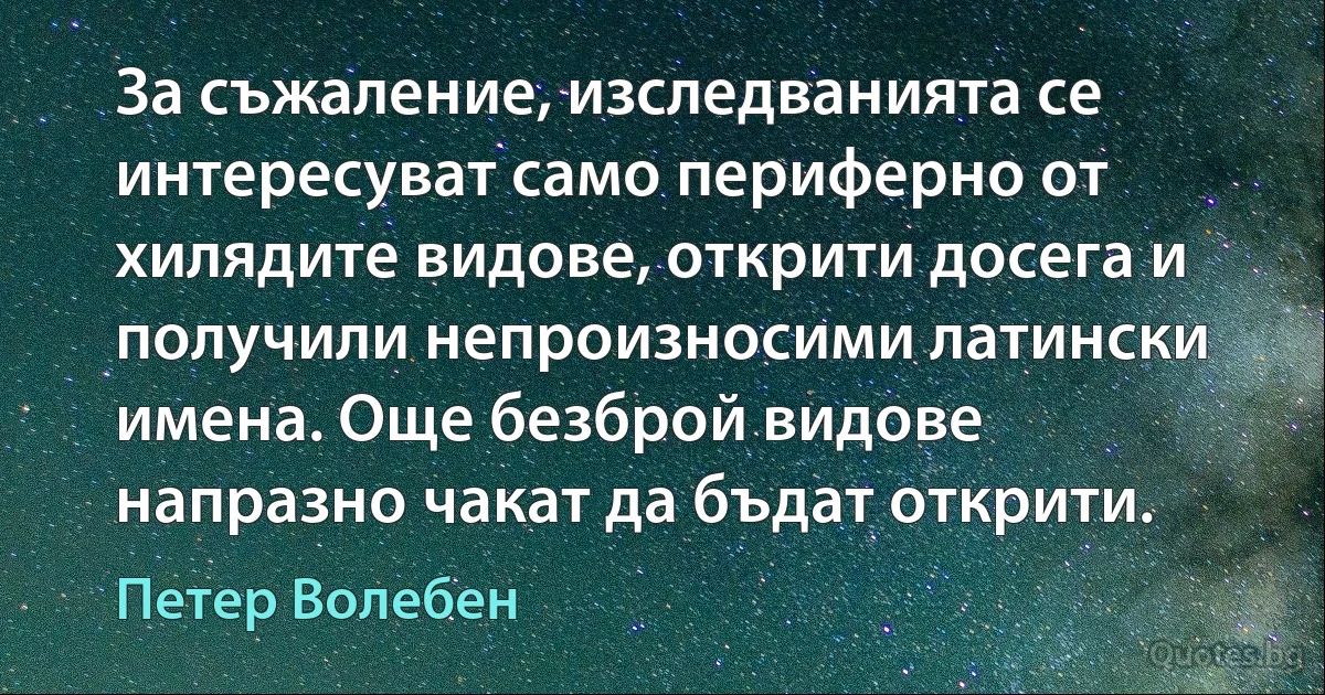 За съжаление, изследванията се интересуват само периферно от хилядите видове, открити досега и получили непроизносими латински имена. Още безброй видове напразно чакат да бъдат открити. (Петер Волебен)