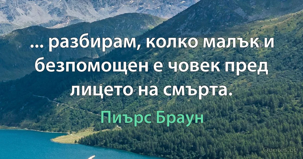 ... разбирам, колко малък и безпомощен е човек пред лицето на смърта. (Пиърс Браун)