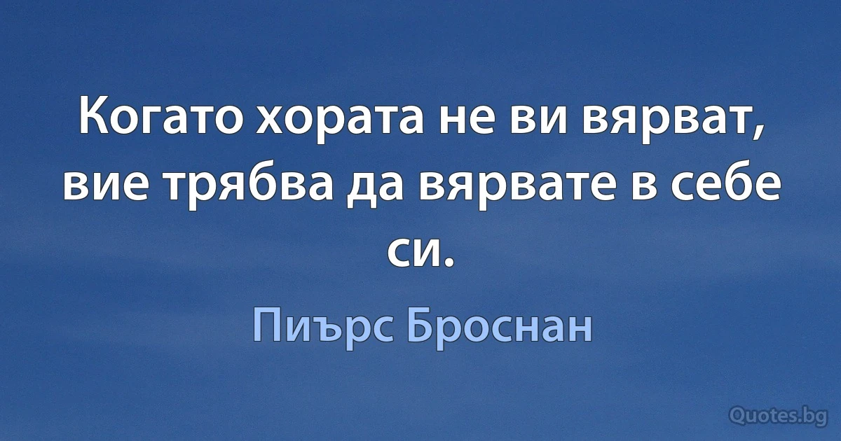 Когато хората не ви вярват, вие трябва да вярвате в себе си. (Пиърс Броснан)