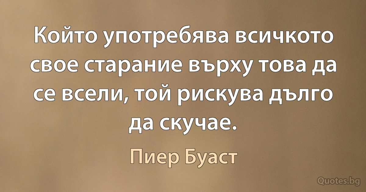 Който употребява всичкото свое старание върху това да се всели, той рискува дълго да скучае. (Пиер Буаст)