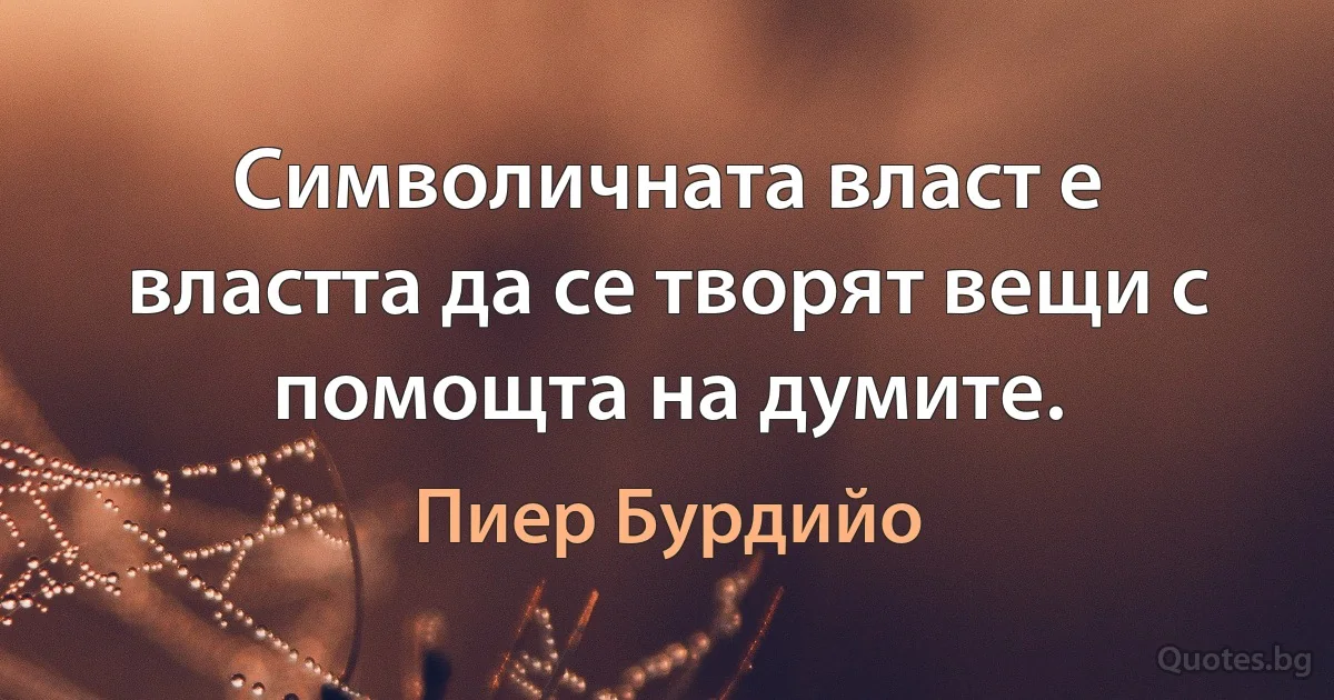 Символичната власт е властта да се творят вещи с помощта на думите. (Пиер Бурдийо)