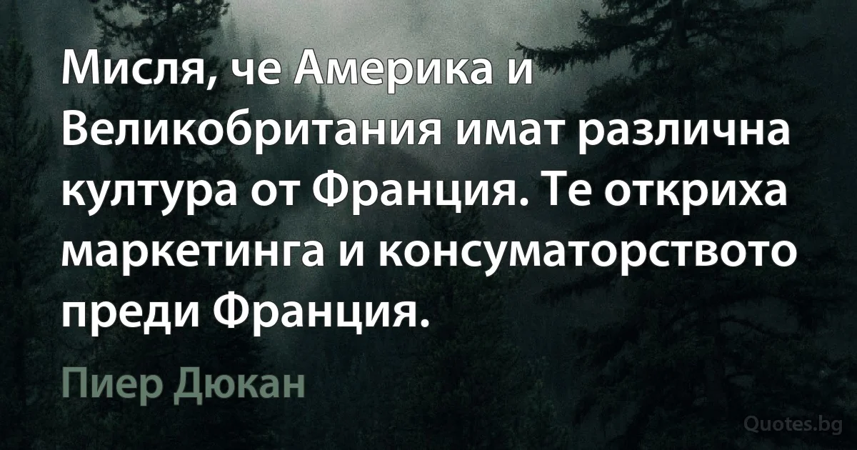 Мисля, че Америка и Великобритания имат различна култура от Франция. Те откриха маркетинга и консуматорството преди Франция. (Пиер Дюкан)